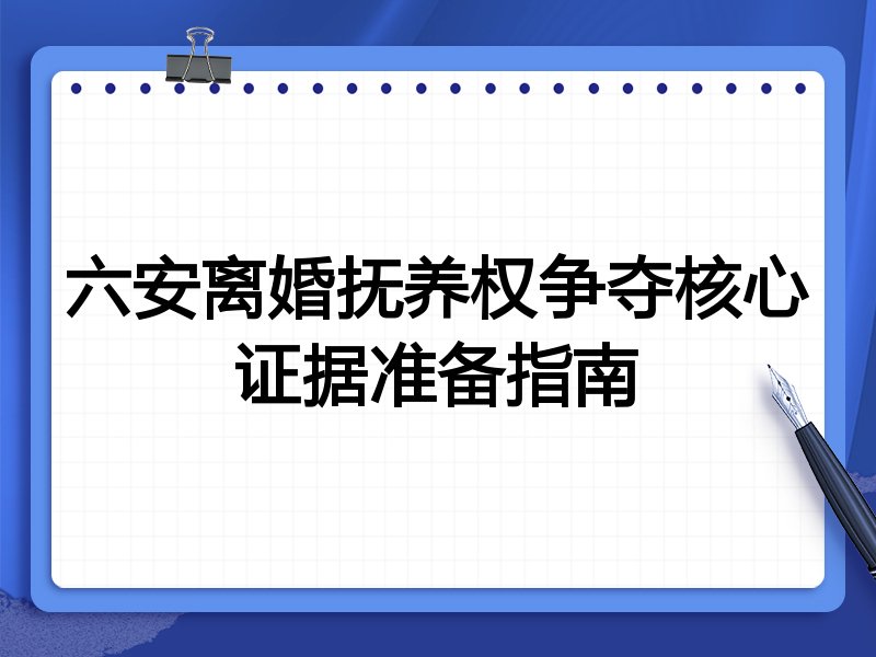 六安离婚抚养权争夺核心证据准备指南