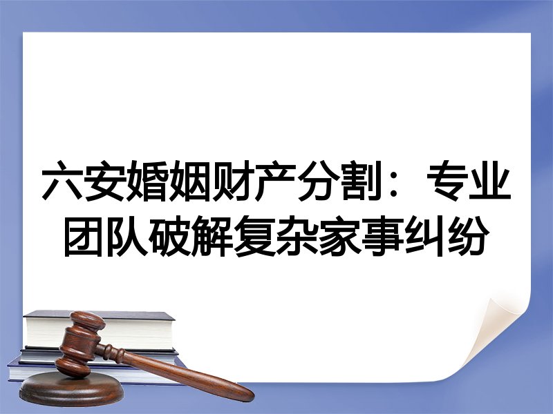 六安婚姻财产分割：专业团队破解复杂家事纠纷