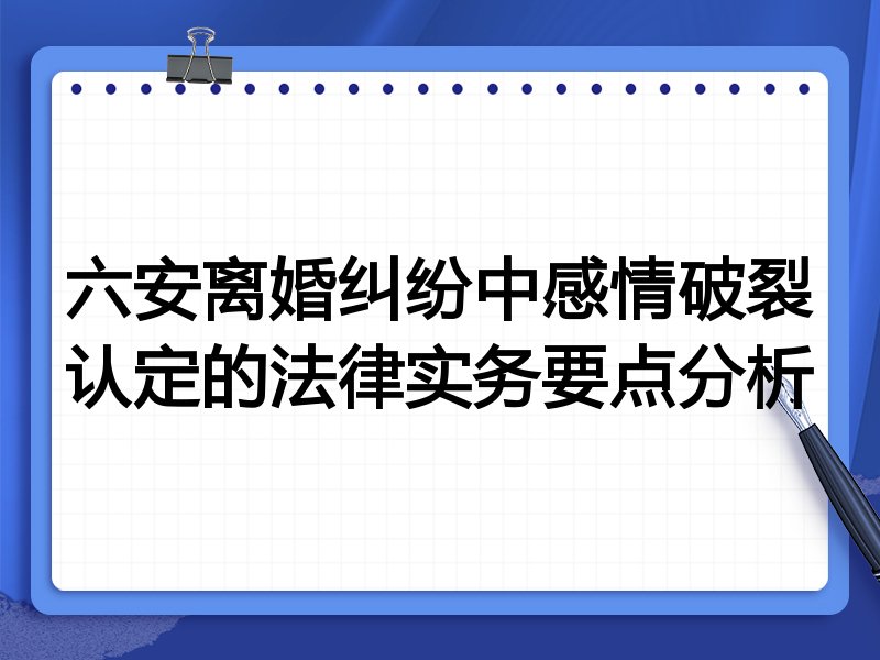 六安离婚纠纷中感情破裂认定的法律实务要点分析
