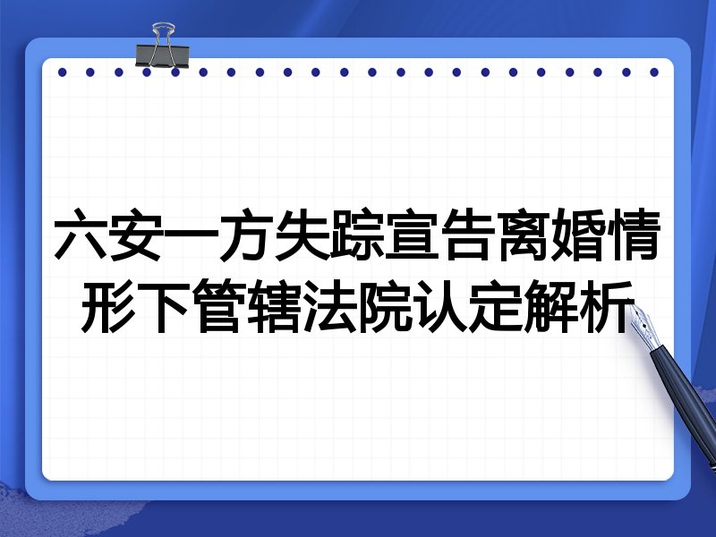 六安一方失踪宣告离婚情形下管辖法院认定解析