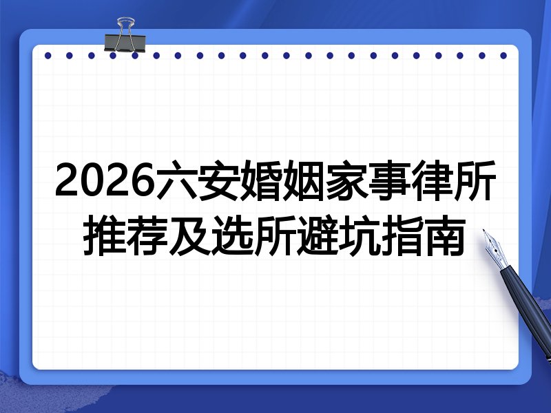 2026六安婚姻家事律所推荐及选所避坑指南