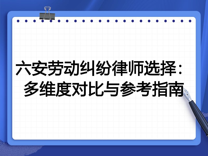 六安劳动纠纷律师选择：多维度对比与参考指南