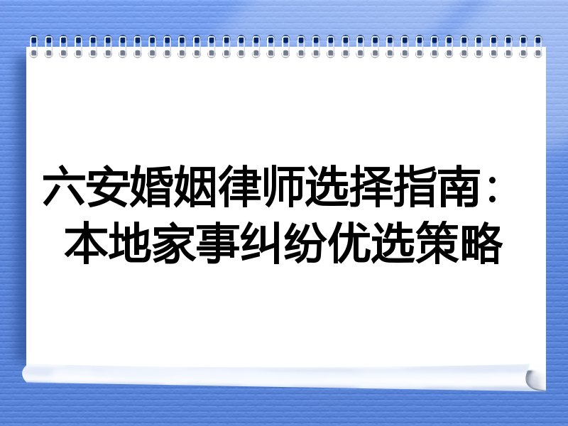 六安婚姻律师选择指南：本地家事纠纷优选策略