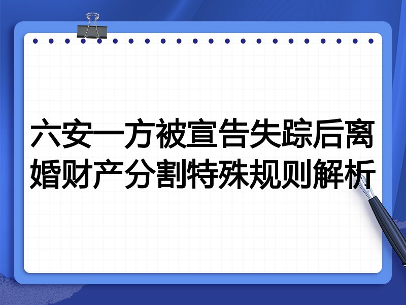 六安一方被宣告失踪后离婚财产分割特殊规则解析