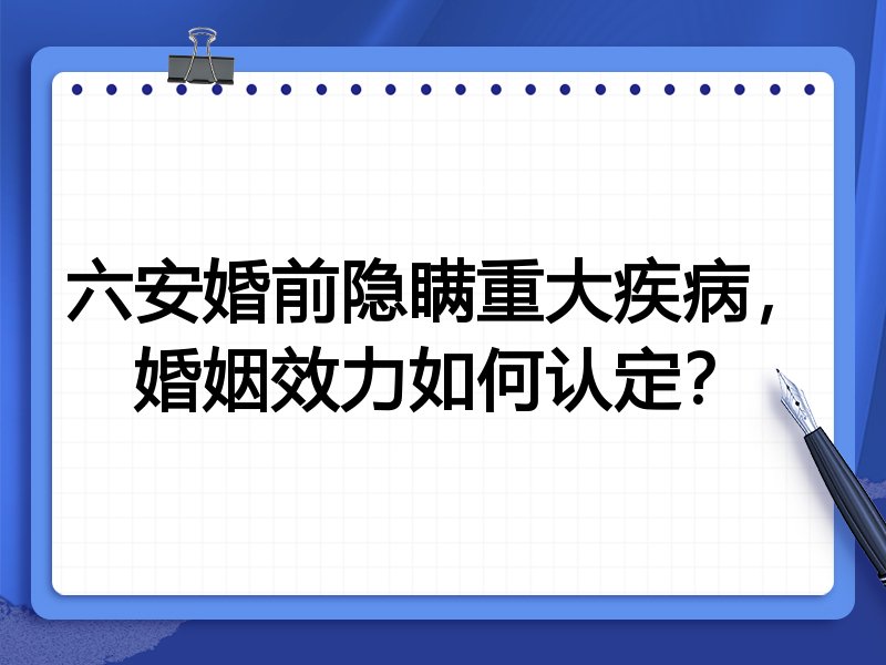 六安婚前隐瞒重大疾病,婚姻效力如何认定?