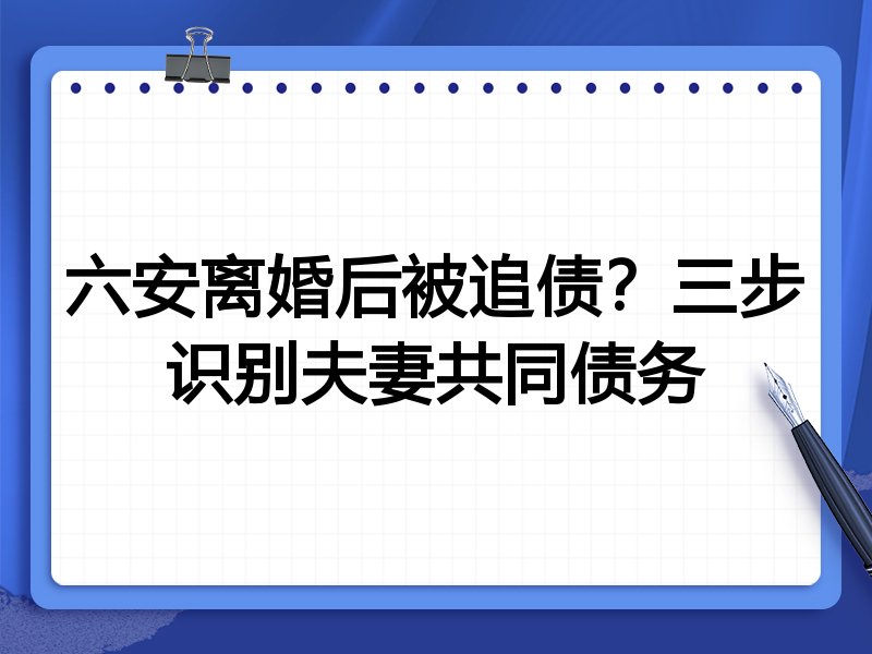 六安离婚后被追债?三步识别夫妻共同债务