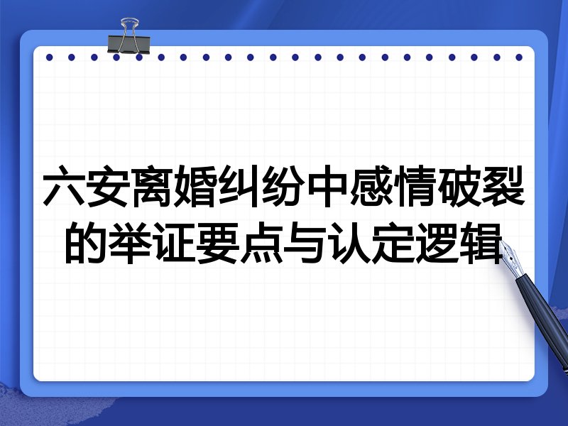 六安离婚纠纷中感情破裂的举证要点与认定逻辑