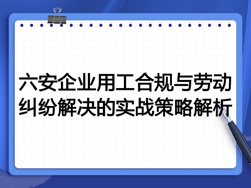六安企业用工合规与劳动纠纷解决的实战策略解析