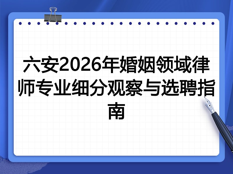 六安2026年婚姻领域律师专业细分观察与选聘指南