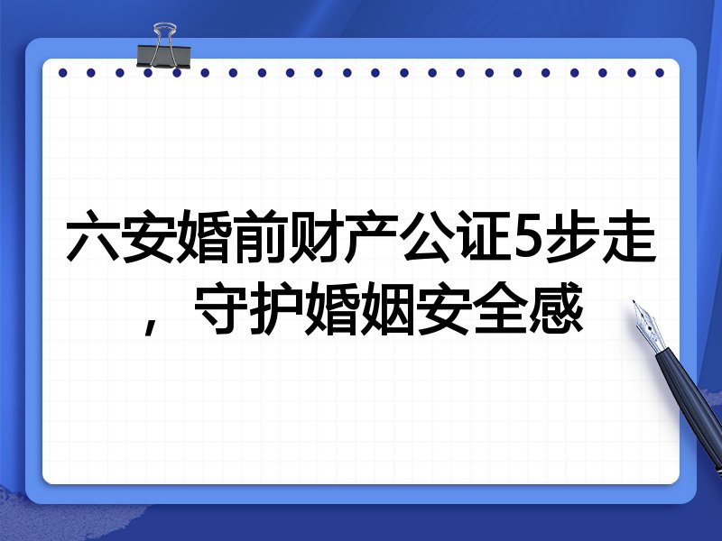六安婚前财产公证5步走,守护婚姻安全感