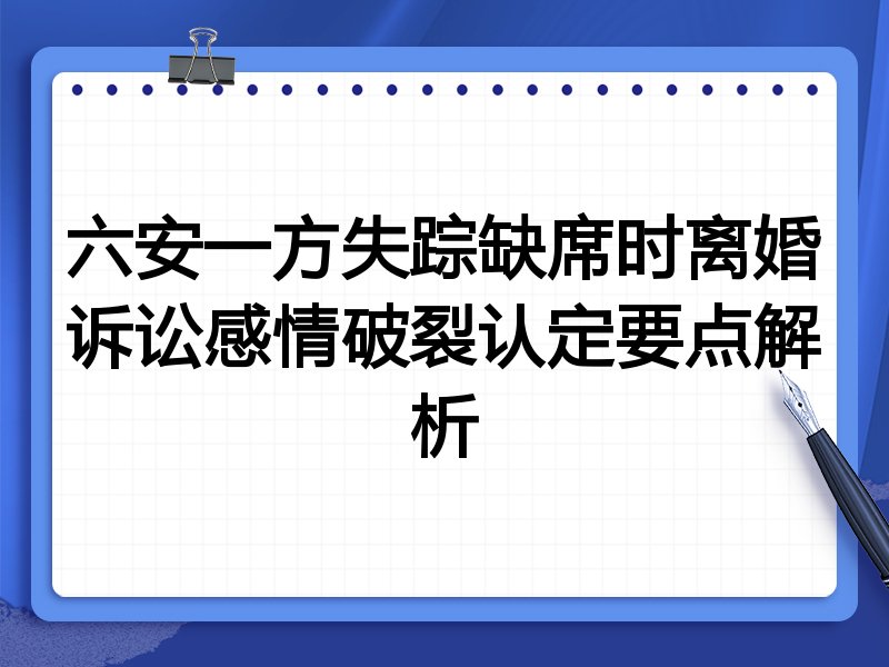 六安一方失踪缺席时离婚诉讼感情破裂认定要点解析