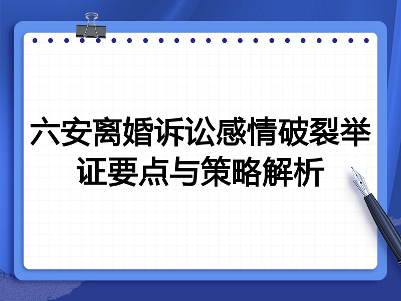 六安离婚诉讼感情破裂举证要点与策略解析