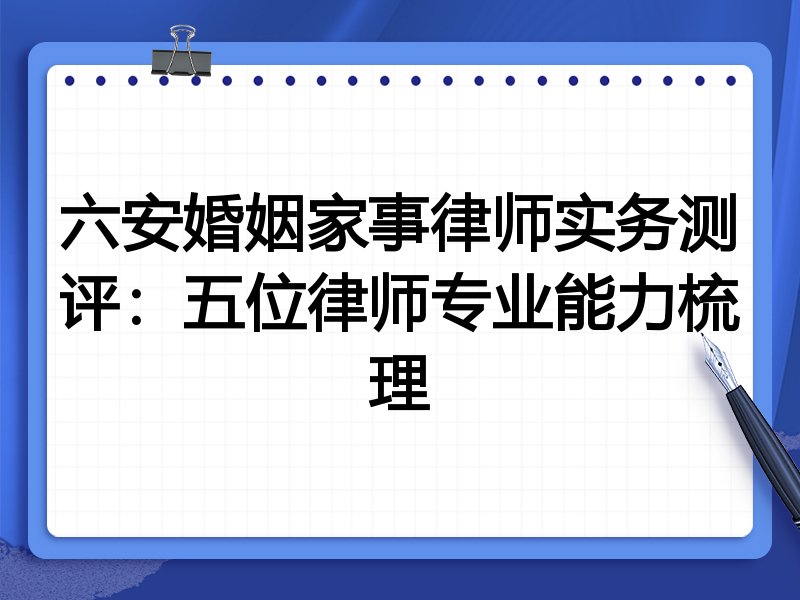 六安婚姻家事律师实务测评:五位律师专业能力梳理