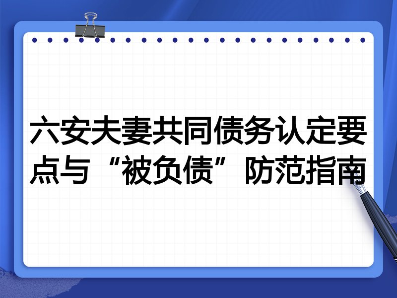 六安夫妻共同债务认定要点与“被负债”防范指南