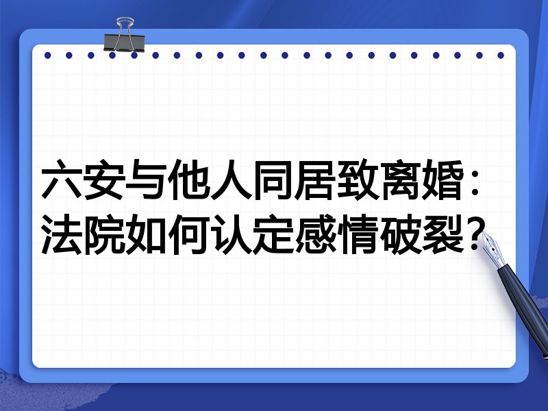 六安与他人同居致离婚:法院如何认定感情破裂?