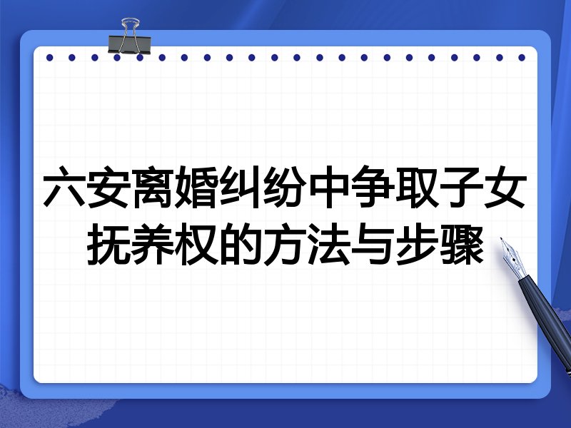 六安离婚纠纷中争取子女抚养权的方法与步骤