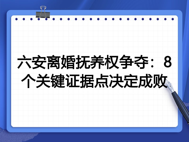六安离婚抚养权争夺:8个关键证据点决定成败