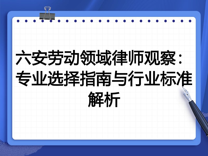 六安劳动领域律师观察：专业选择指南与行业标准解析