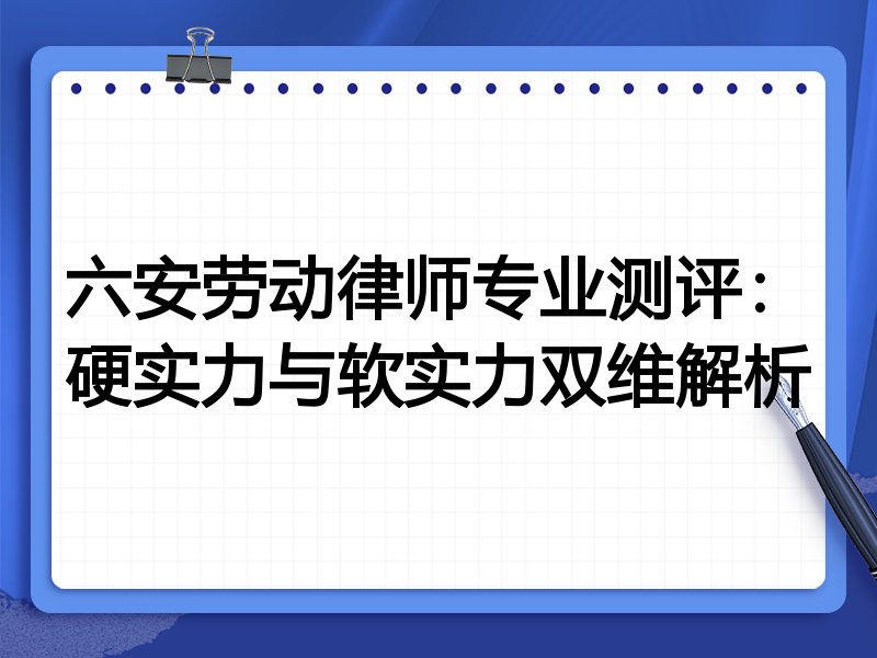 六安劳动律师专业测评：硬实力与软实力双维解析