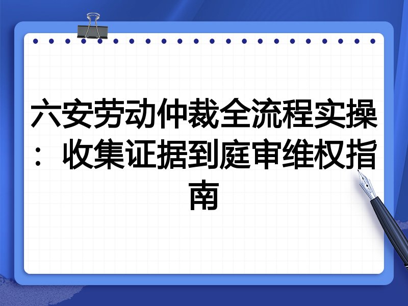 六安劳动仲裁全流程实操：收集证据到庭审维权指南