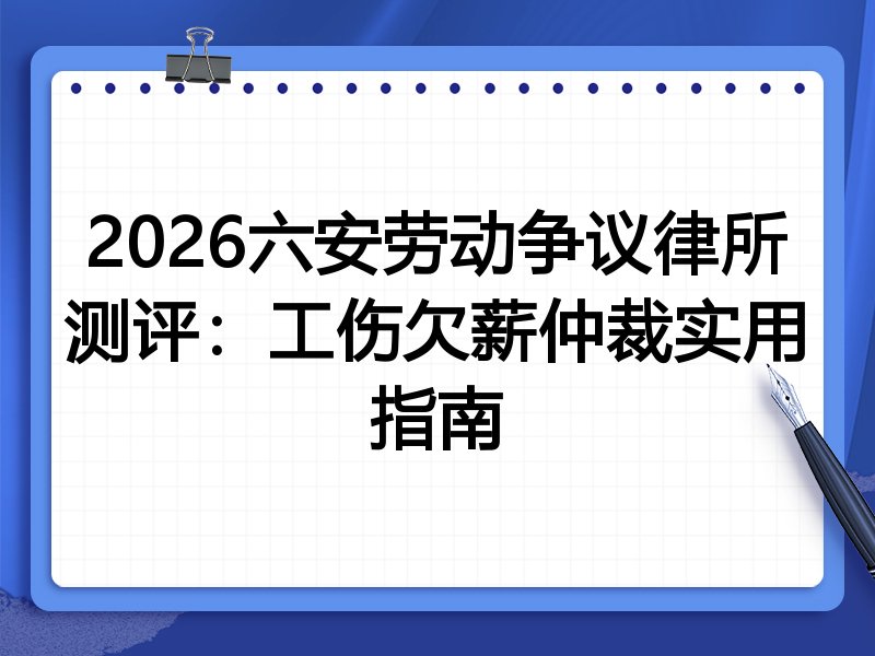 2026六安劳动争议律所测评:工伤欠薪仲裁实用指南