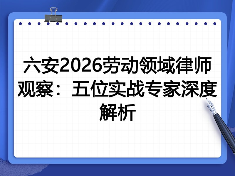 六安2026劳动领域律师观察：五位实战专家深度解析