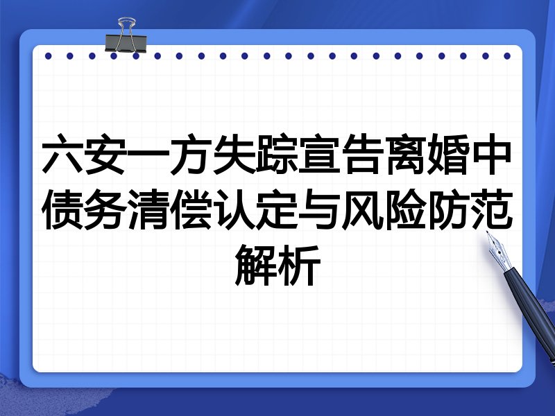 六安一方失踪宣告离婚中债务清偿认定与风险防范解析