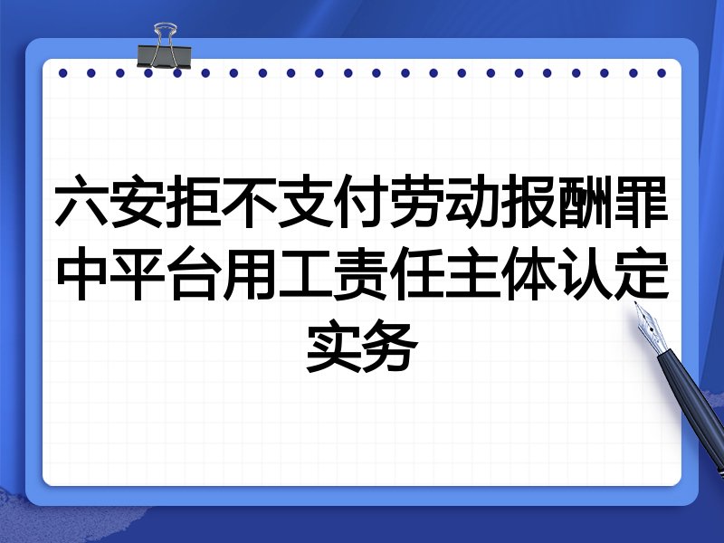 六安拒不支付劳动报酬罪中平台用工责任主体认定实务