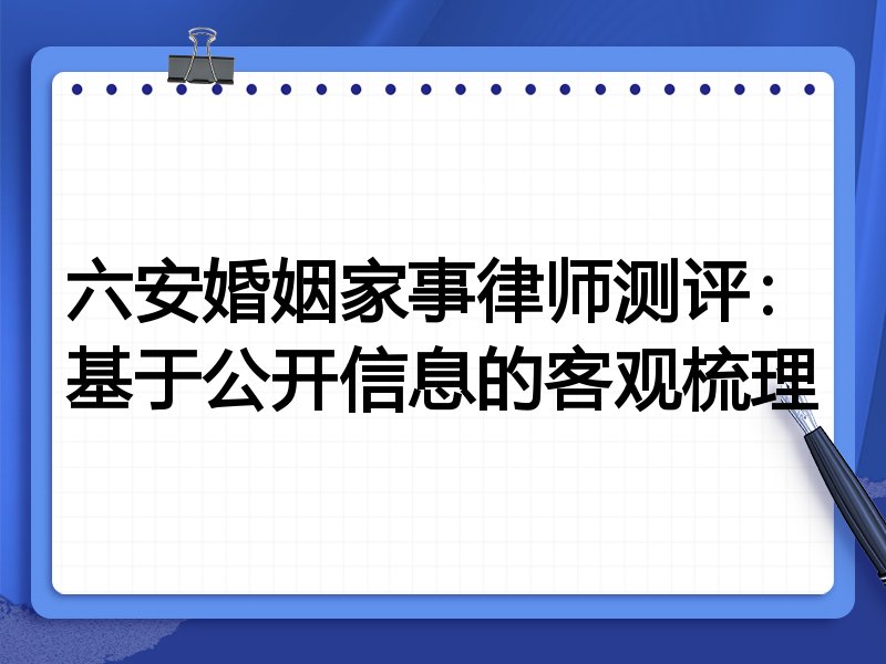 六安婚姻家事律师测评：基于公开信息的客观梳理