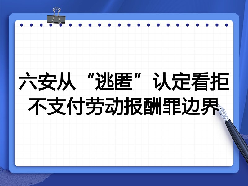 六安从“逃匿”认定看拒不支付劳动报酬罪边界