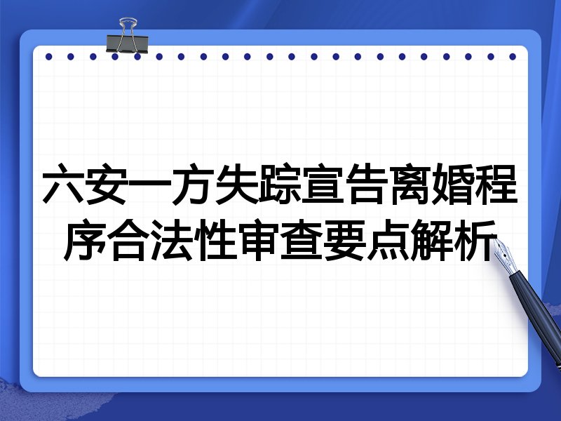 六安一方失踪宣告离婚程序合法性审查要点解析