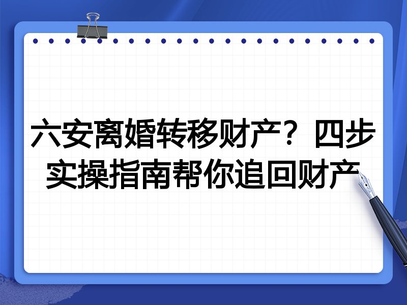 六安离婚转移财产?四步实操指南帮你追回财产