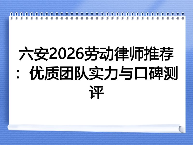 六安2026劳动律师推荐：优质团队实力与口碑测评