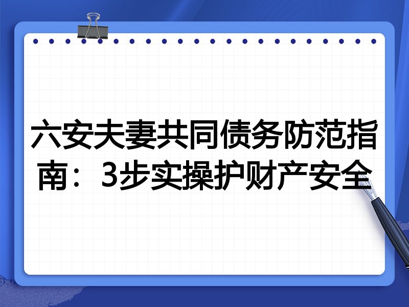 六安夫妻共同债务防范指南：3步实操护财产安全