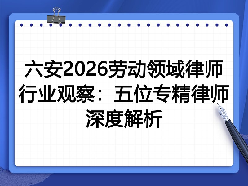 六安2026劳动领域律师行业观察：五位专精律师深度解析