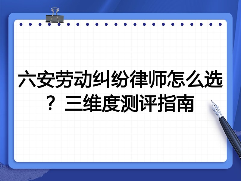 六安劳动纠纷律师怎么选？三维度测评指南