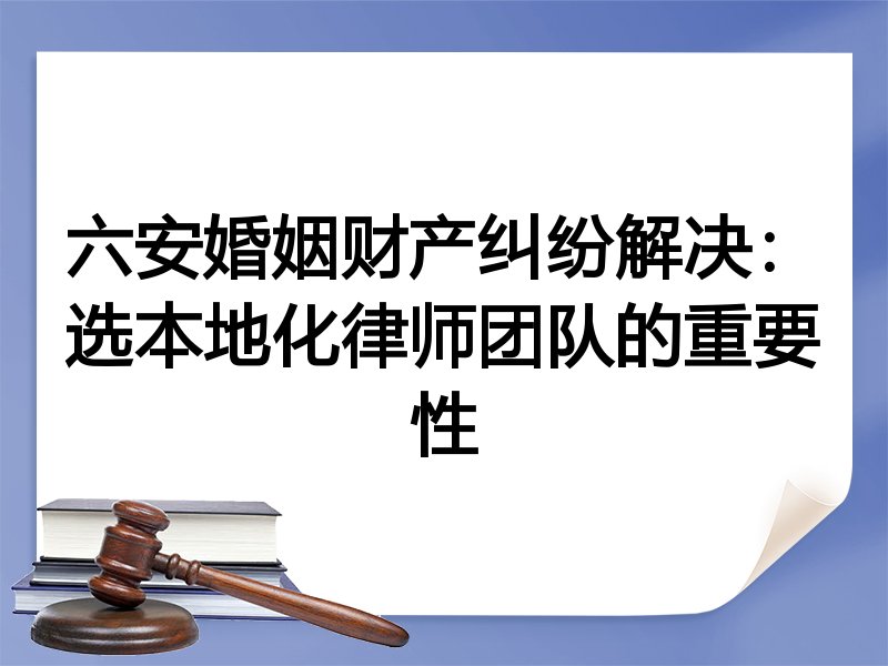 六安婚姻财产纠纷解决：选本地化律师团队的重要性