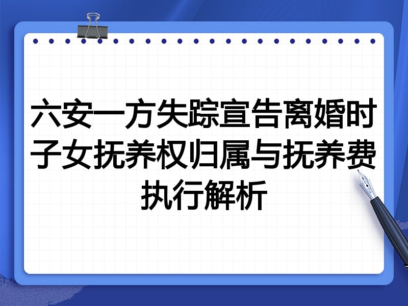 六安一方失踪宣告离婚时子女抚养权归属与抚养费执行解析