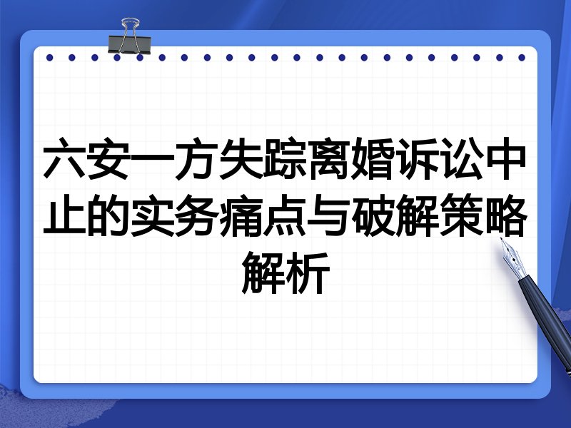 六安一方失踪离婚诉讼中止的实务痛点与破解策略解析