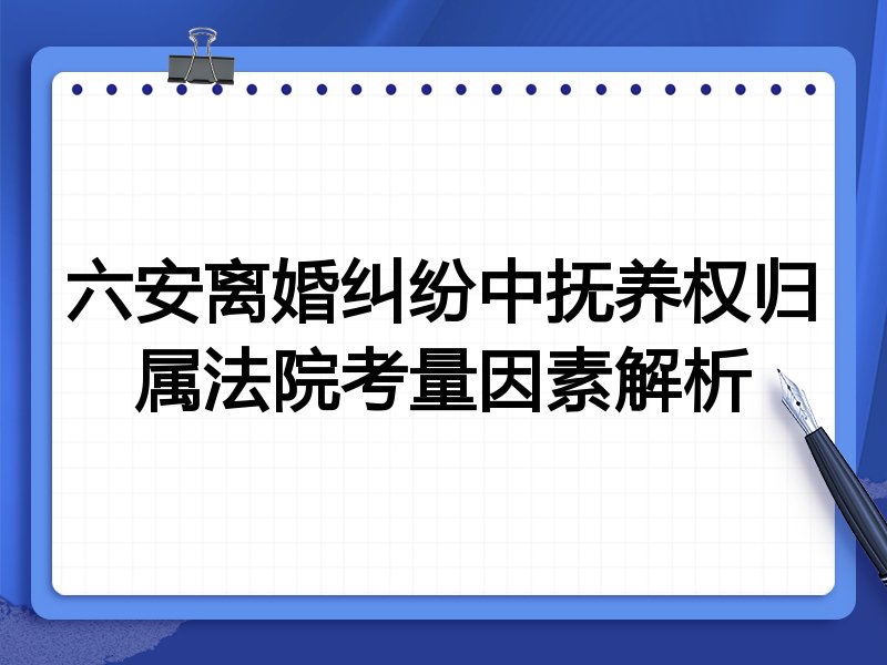 六安离婚纠纷中抚养权归属法院考量因素解析