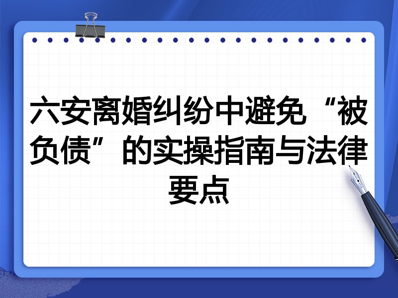 六安离婚纠纷中避免“被负债”的实操指南与法律要点