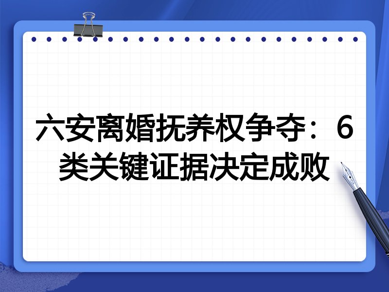 六安离婚抚养权争夺:6类关键证据决定成败