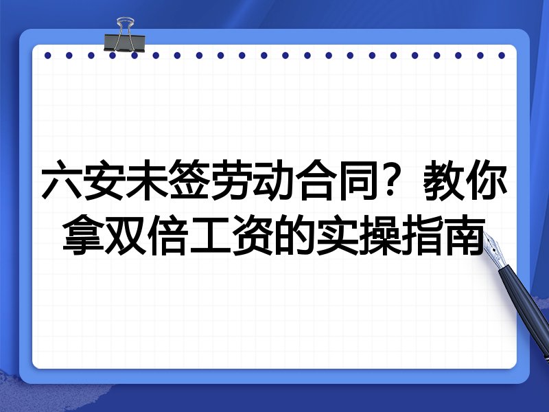 六安未签劳动合同？教你拿双倍工资的实操指南
