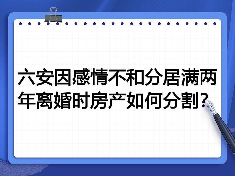 六安因感情不和分居满两年离婚时房产如何分割?