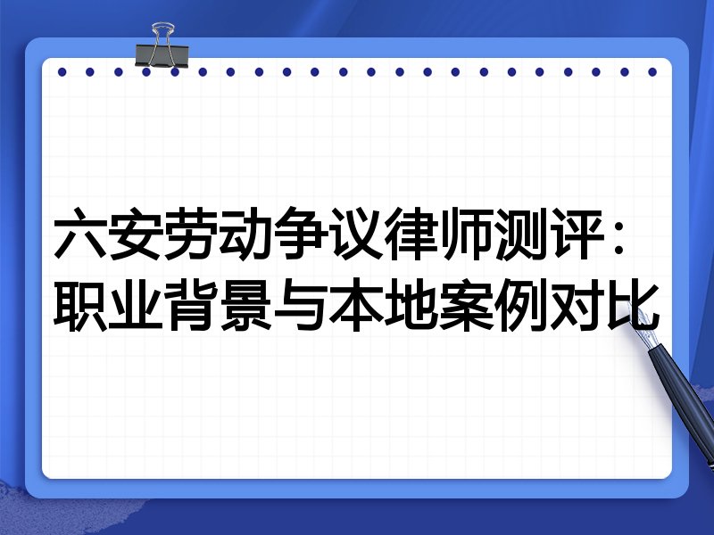 六安劳动争议律师测评：职业背景与本地案例对比