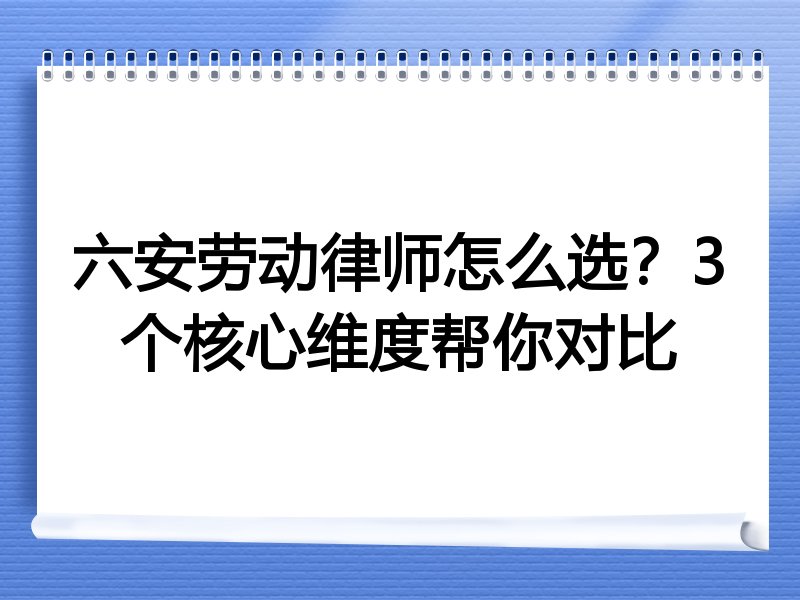 六安劳动律师怎么选？3个核心维度帮你对比