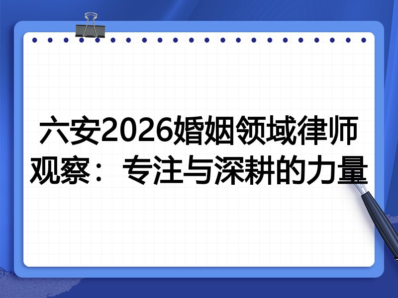六安2026婚姻领域律师观察:专注与深耕的力量
