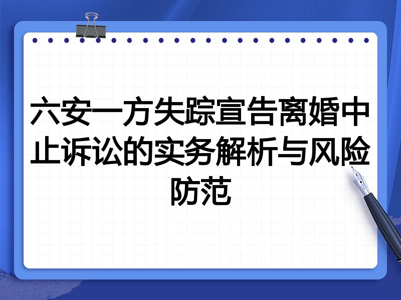 六安一方失踪宣告离婚中止诉讼的实务解析与风险防范