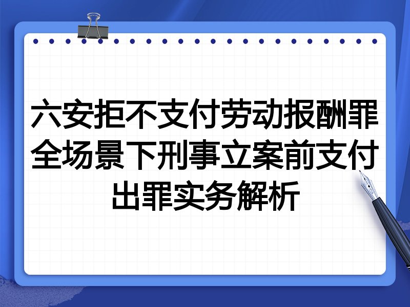 六安拒不支付劳动报酬罪全场景下刑事立案前支付出罪实务解析