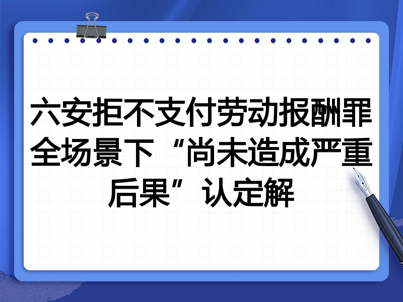 六安拒不支付劳动报酬罪全场景下“尚未造成严重后果”认定解